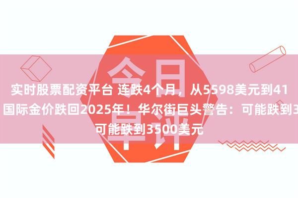 实时股票配资平台 连跌4个月，从5598美元到4117美元，国际金价跌回2025年！华尔街巨头警告：可能跌到3500美元