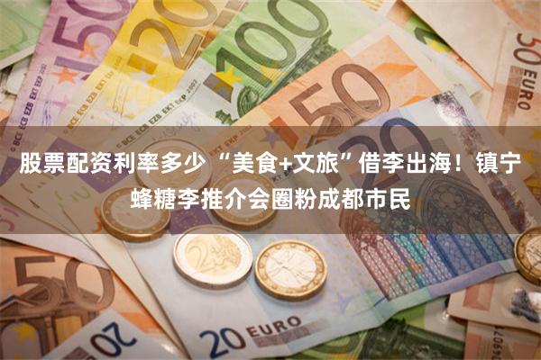 股票配资利率多少 “美食+文旅”借李出海!镇宁蜂糖李推介会圈粉成都市民