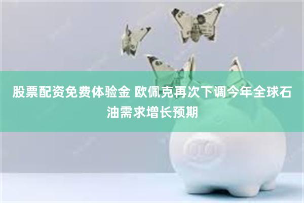股票配资免费体验金 欧佩克再次下调今年全球石油需求增长预期