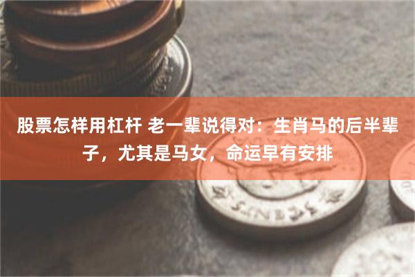 股票怎样用杠杆 老一辈说得对：生肖马的后半辈子，尤其是马女，命运早有安排