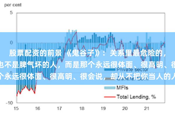股票配资的前景 《鬼谷子》：关系里最危险的，从来不是能力差的人，也不是脾气坏的人，而是那个永远很体面、很高明、很会说，却从不把你当人的人