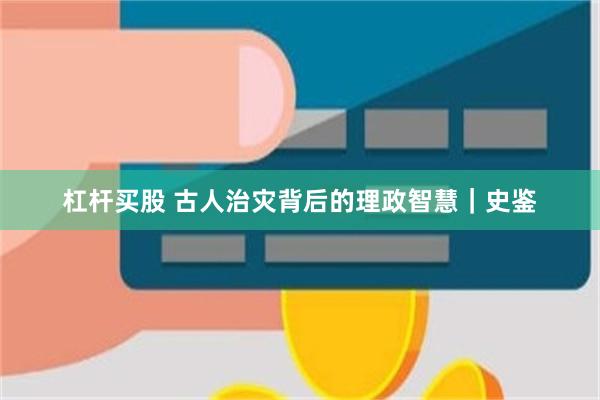 杠杆买股 古人治灾背后的理政智慧｜史鉴