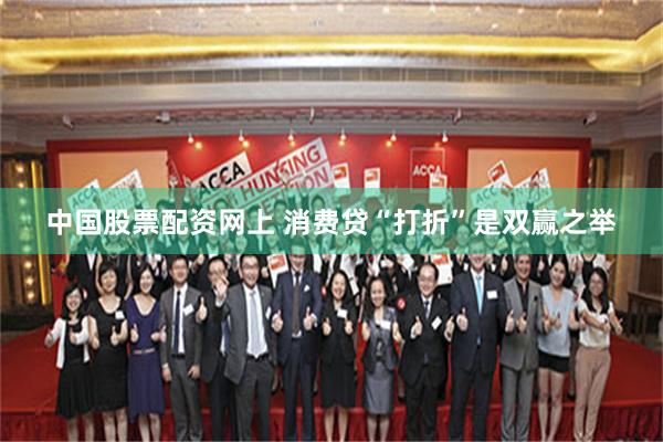 中国股票配资网上 消费贷“打折”是双赢之举