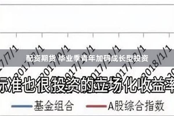 配资期货 毕业季青年加码成长型投资