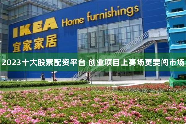 2023十大股票配资平台 创业项目上赛场更要闯市场