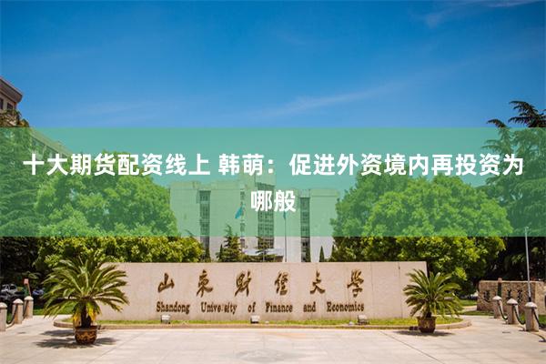 十大期货配资线上 韩萌：促进外资境内再投资为哪般