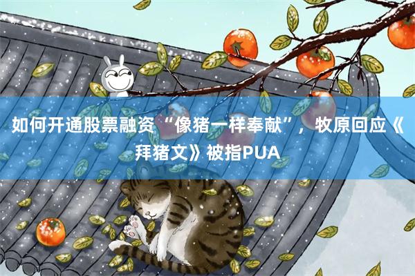 如何开通股票融资 “像猪一样奉献”,牧原回应《拜猪文》被指PUA