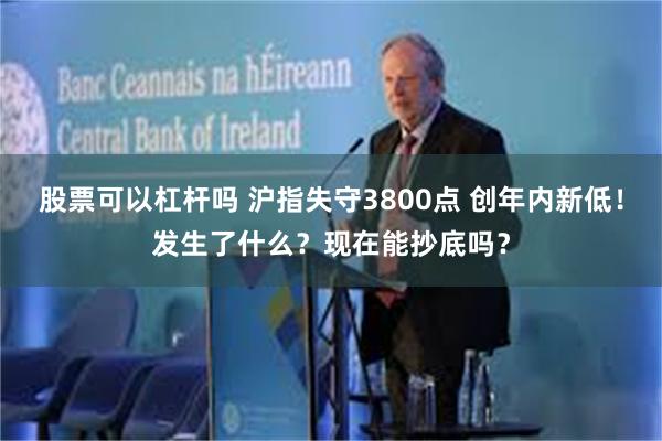 股票可以杠杆吗 沪指失守3800点 创年内新低!发生了什么?现在能抄底吗?