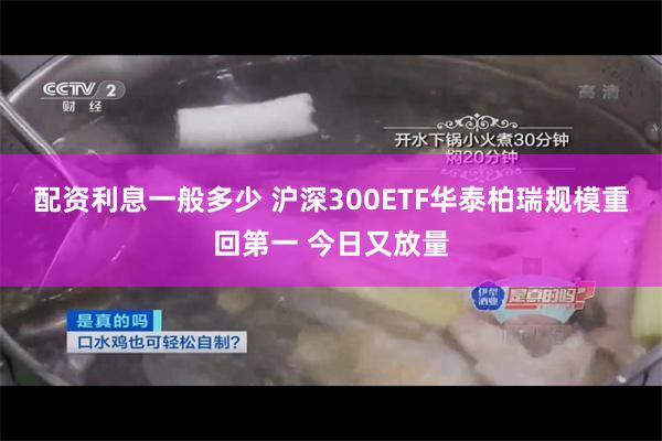 配资利息一般多少 沪深300ETF华泰柏瑞规模重回第一 今日又放量