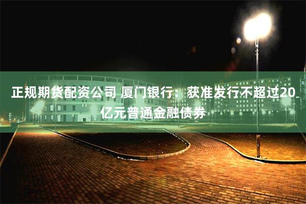 正规期货配资公司 厦门银行：获准发行不超过20亿元普通金融债券