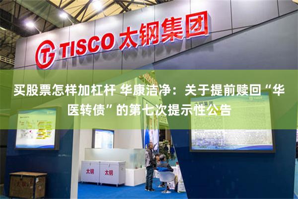 买股票怎样加杠杆 华康洁净：关于提前赎回“华医转债”的第七次提示性公告