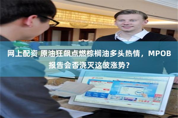 网上配资 原油狂飙点燃棕榈油多头热情,MPOB报告会否浇灭这波涨势?