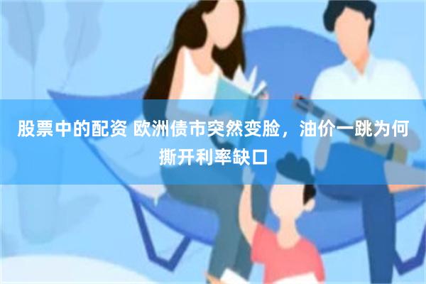 股票中的配资 欧洲债市突然变脸，油价一跳为何撕开利率缺口