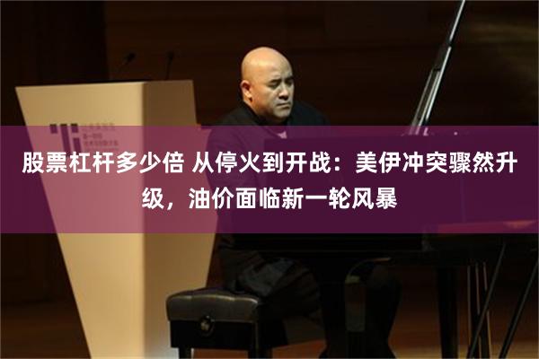 股票杠杆多少倍 从停火到开战：美伊冲突骤然升级，油价面临新一轮风暴