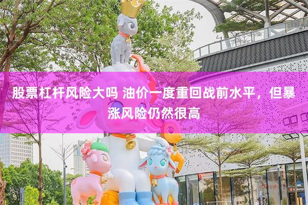股票杠杆风险大吗 油价一度重回战前水平,但暴涨风险仍然很高