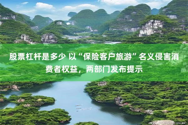 股票杠杆是多少 以“保险客户旅游”名义侵害消费者权益，两部门发布提示
