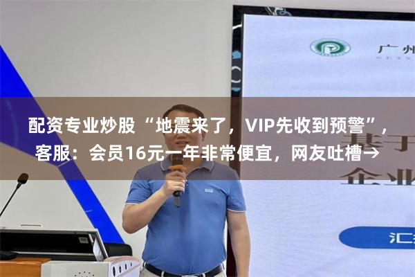 配资专业炒股 “地震来了，VIP先收到预警”，客服：会员16元一年非常便宜，网友吐槽→