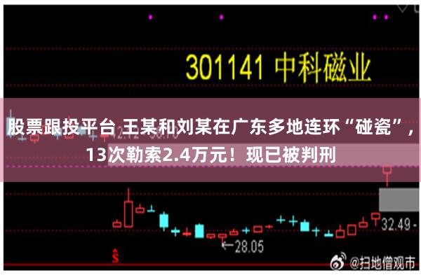 股票跟投平台 王某和刘某在广东多地连环“碰瓷”，13次勒索2.4万元！现已被判刑