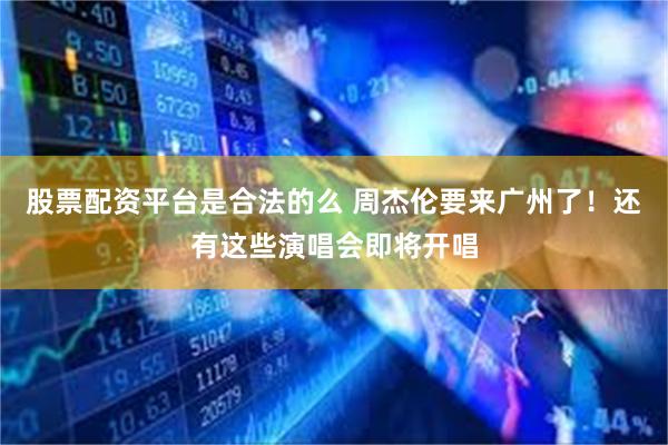 股票配资平台是合法的么 周杰伦要来广州了！还有这些演唱会即将开唱