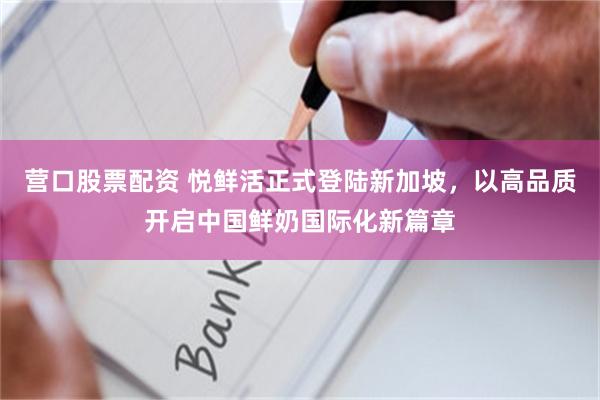 营口股票配资 悦鲜活正式登陆新加坡，以高品质开启中国鲜奶国际化新篇章
