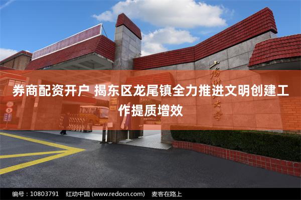 券商配资开户 揭东区龙尾镇全力推进文明创建工作提质增效