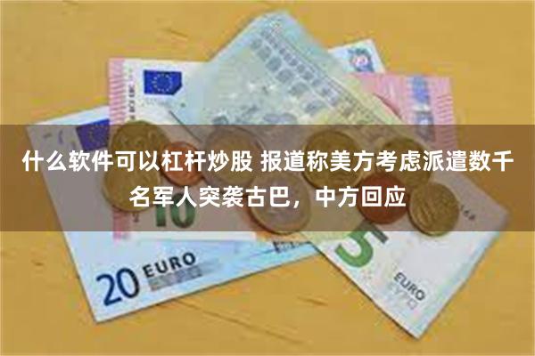 什么软件可以杠杆炒股 报道称美方考虑派遣数千名军人突袭古巴，中方回应