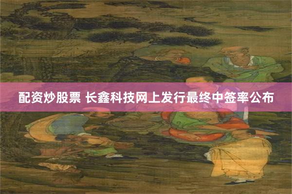 配资炒股票 长鑫科技网上发行最终中签率公布