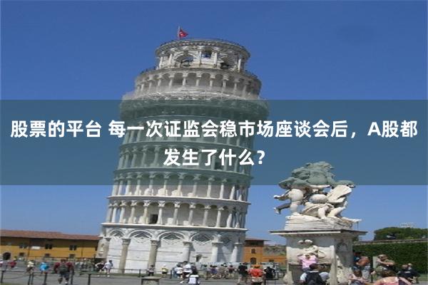 股票的平台 每一次证监会稳市场座谈会后，A股都发生了什么？