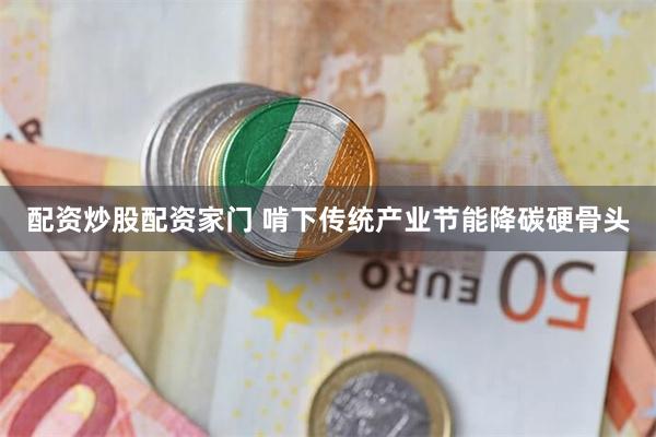 配资炒股配资家门 啃下传统产业节能降碳硬骨头