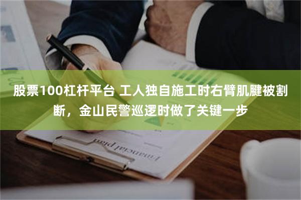 股票100杠杆平台 工人独自施工时右臂肌腱被割断，金山民警巡逻时做了关键一步