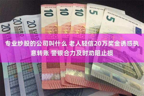 专业炒股的公司叫什么 老人轻信20万奖金诱惑执意转账 警银合力及时劝阻止损