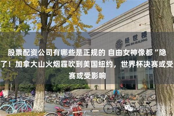 股票配资公司有哪些是正规的 自由女神像都“隐身”了！加拿大山火烟霾吹到美国纽约，世界杯决赛或受影响