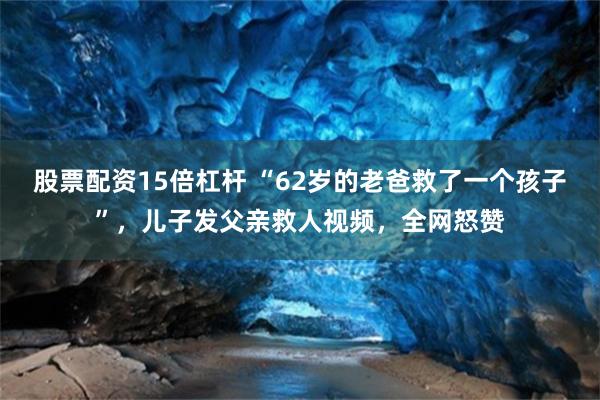 股票配资15倍杠杆 “62岁的老爸救了一个孩子”，儿子发父亲救人视频，全网怒赞