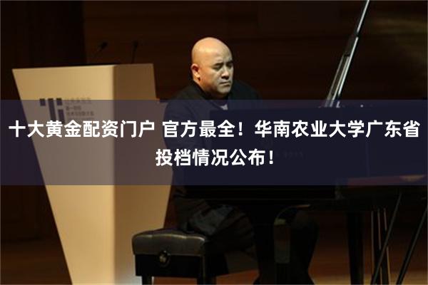 十大黄金配资门户 官方最全！华南农业大学广东省投档情况公布！
