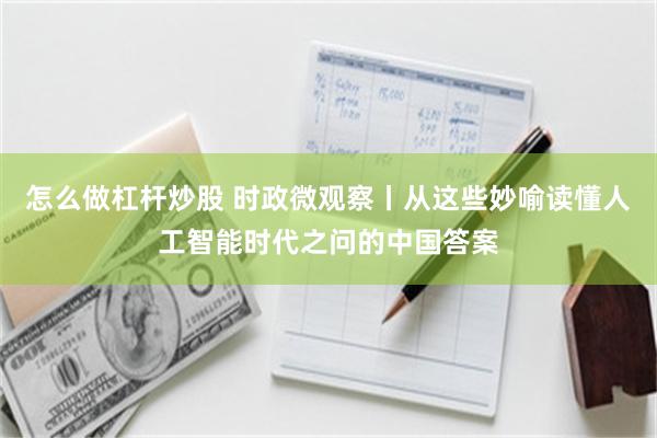 怎么做杠杆炒股 时政微观察丨从这些妙喻读懂人工智能时代之问的中国答案