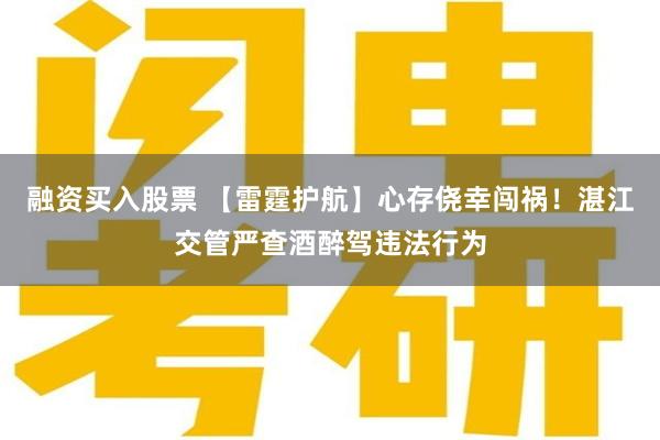 融资买入股票 【雷霆护航】心存侥幸闯祸！湛江交管严查酒醉驾违法行为