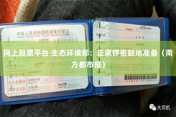 网上股票平台 生态环境部：正紧锣密鼓地准备（南方都市报）