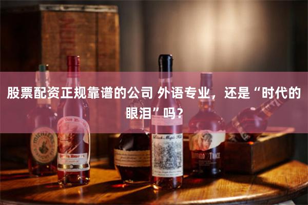股票配资正规靠谱的公司 外语专业，还是“时代的眼泪”吗？