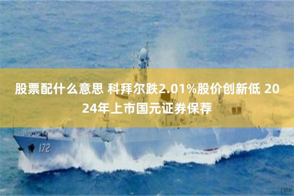 股票配什么意思 科拜尔跌2.01%股价创新低 2024年上市国元证券保荐