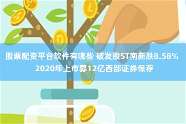 股票配资平台软件有哪些 破发股ST南新跌8.58%  2020年上市募12亿西部证券保荐