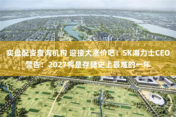 实盘配资查询机构 迎接大涨价吧！SK海力士CEO警告：2027将是存储史上最难的一年