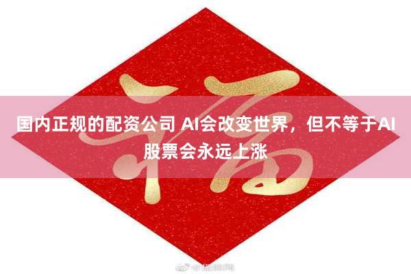 国内正规的配资公司 AI会改变世界，但不等于AI股票会永远上涨