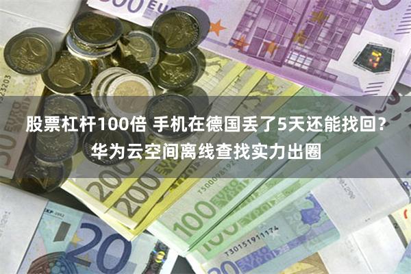 股票杠杆100倍 手机在德国丢了5天还能找回？华为云空间离线查找实力出圈