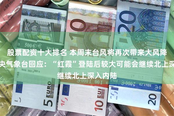 股票配资十大排名 本周末台风将再次带来大风降雨！中央气象台回应：“红霞”登陆后较大可能会继续北上深入内陆