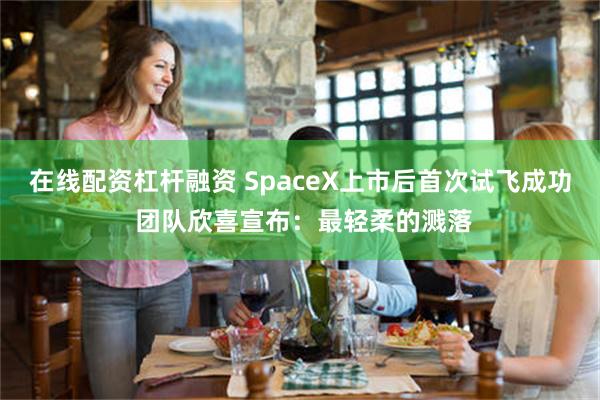 在线配资杠杆融资 SpaceX上市后首次试飞成功 团队欣喜宣布：最轻柔的溅落