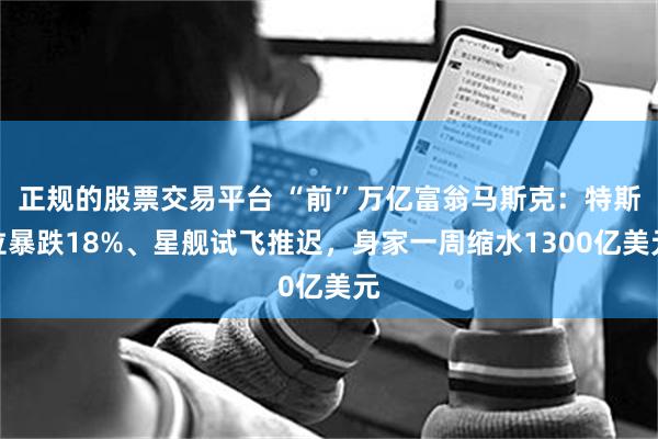 正规的股票交易平台 “前”万亿富翁马斯克：特斯拉暴跌18%、星舰试飞推迟，身家一周缩水1300亿美元