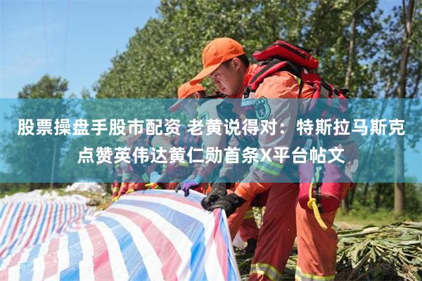 股票操盘手股市配资 老黄说得对：特斯拉马斯克点赞英伟达黄仁勋首条X平台帖文