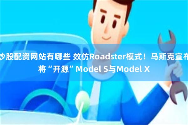 炒股配资网站有哪些 效仿Roadster模式！马斯克宣布将“开源”Model S与Model X