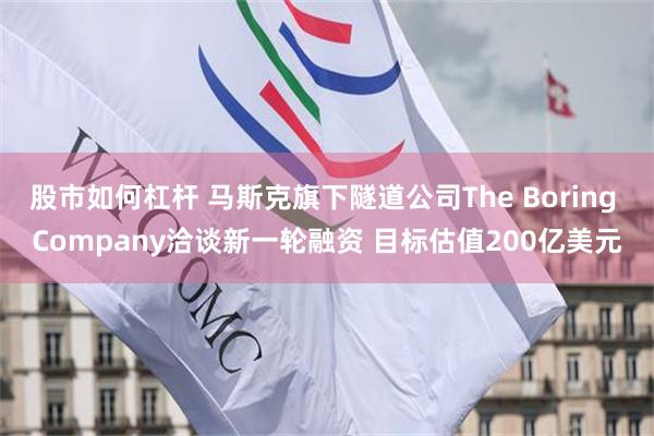 股市如何杠杆 马斯克旗下隧道公司The Boring Company洽谈新一轮融资 目标估值200亿美元