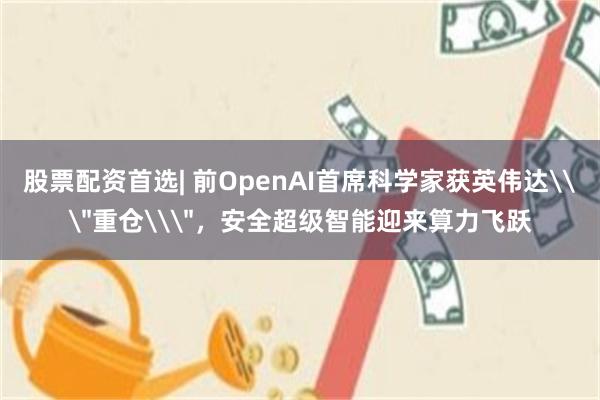 股票配资首选| 前OpenAI首席科学家获英伟达\＂重仓\＂，安全超级智能迎来算力飞跃